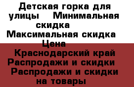 Детская горка для улицы. › Минимальная скидка ­ 30 › Максимальная скидка ­ 50 › Цена ­ 11 500 - Краснодарский край Распродажи и скидки » Распродажи и скидки на товары   